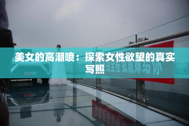 美女的高潮喷：探索女性欲望的真实写照