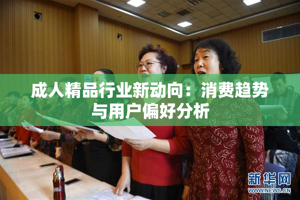 成人精品行业新动向：消费趋势与用户偏好分析