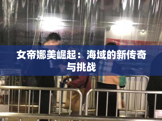 女帝娜美崛起：海域的新传奇与挑战