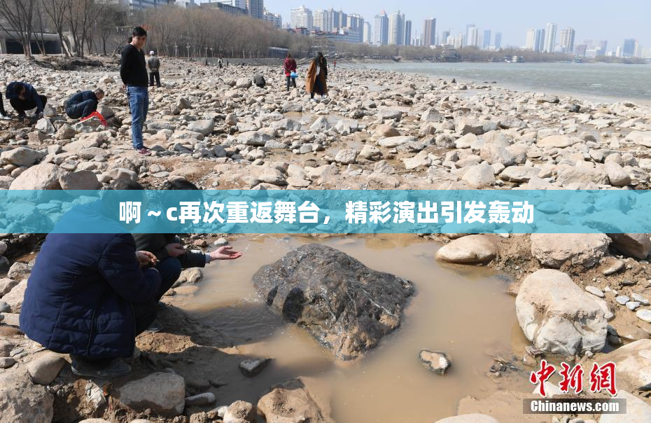 啊～c再次重返舞台，精彩演出引发轰动