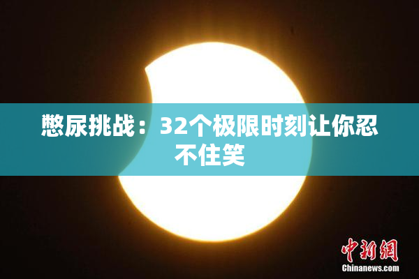 憋尿挑战：32个极限时刻让你忍不住笑