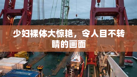 少妇裸体大惊艳，令人目不转睛的画面