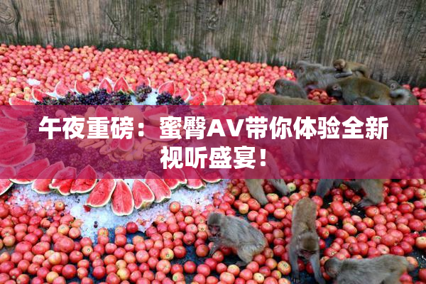 午夜重磅：蜜臀AV带你体验全新视听盛宴！