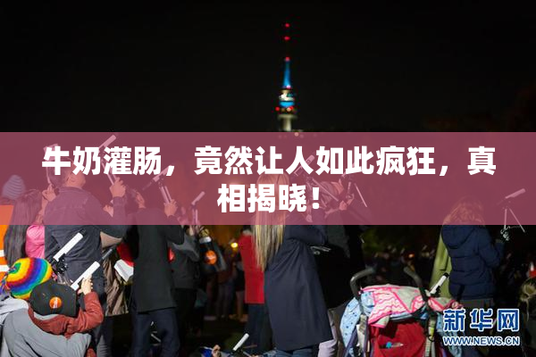牛奶灌肠，竟然让人如此疯狂，真相揭晓！