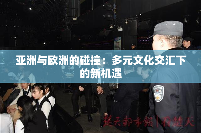 亚洲与欧洲的碰撞：多元文化交汇下的新机遇