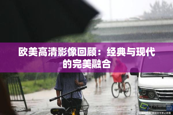 欧美高清影像回顾：经典与现代的完美融合