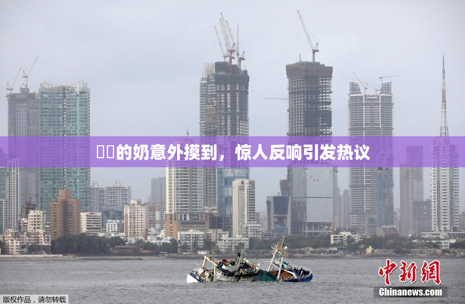 妺妺的奶意外摸到，惊人反响引发热议