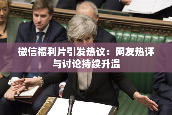 微信福利片引发热议：网友热评与讨论持续升温
