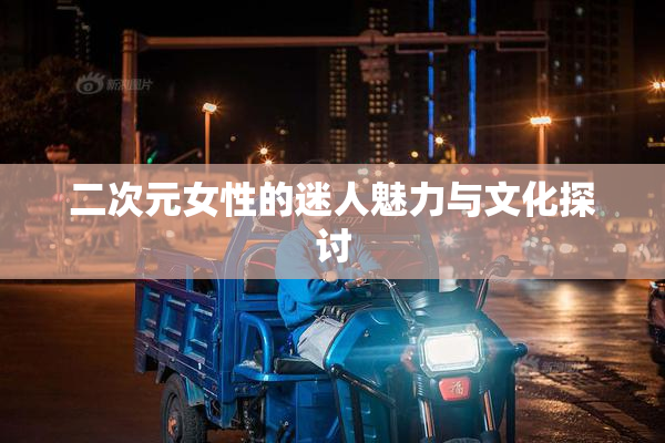 二次元女性的迷人魅力与文化探讨