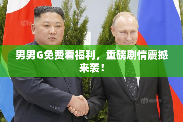 男男G免费看福利，重磅剧情震撼来袭！