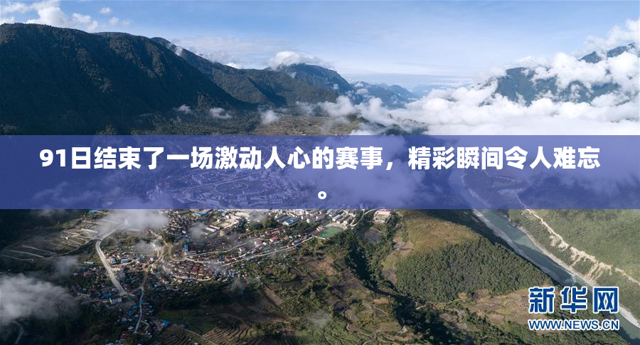 91日结束了一场激动人心的赛事，精彩瞬间令人难忘。
