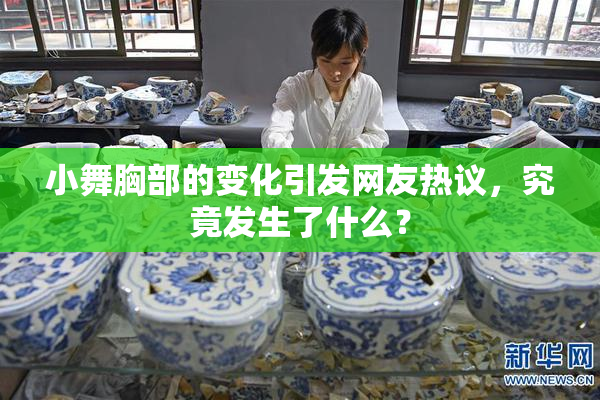 小舞胸部的变化引发网友热议，究竟发生了什么？