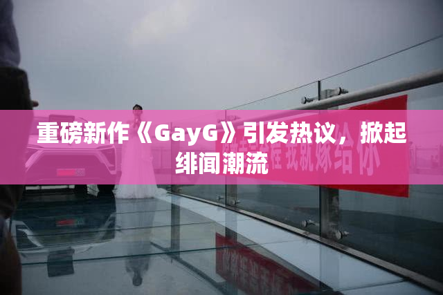重磅新作《GayG》引发热议，掀起绯闻潮流