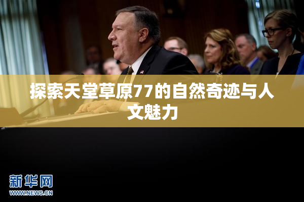 探索天堂草原77的自然奇迹与人文魅力