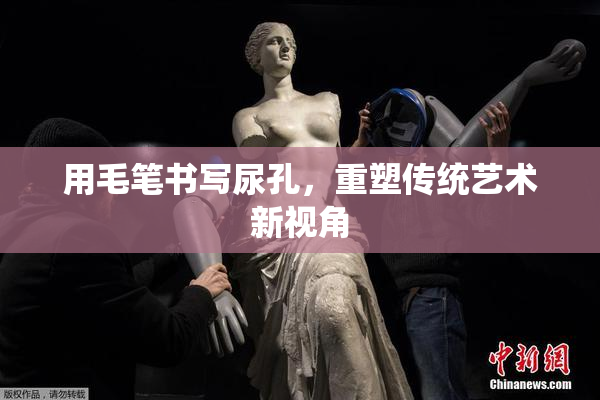 用毛笔书写尿孔，重塑传统艺术新视角