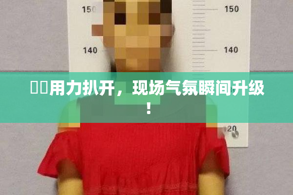 妺妺用力扒开，现场气氛瞬间升级！