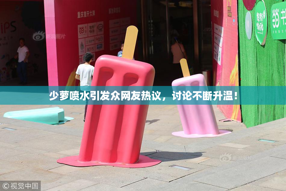 少萝喷水引发众网友热议，讨论不断升温！
