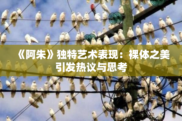 《阿朱》独特艺术表现：裸体之美引发热议与思考