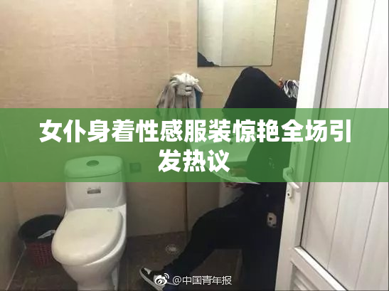女仆身着性感服装惊艳全场引发热议