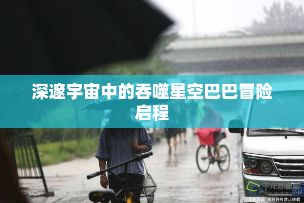 深邃宇宙中的吞噬星空巴巴冒险启程