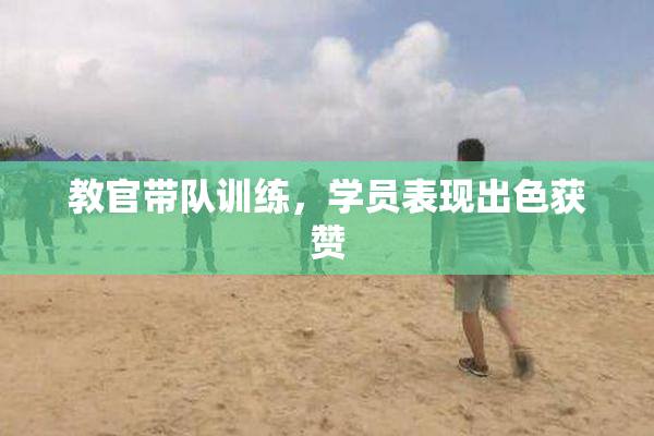 教官带队训练，学员表现出色获赞