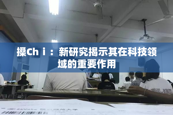 搡Chⅰ：新研究揭示其在科技领域的重要作用