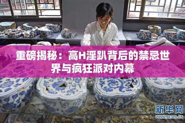 重磅揭秘：高H淫趴背后的禁忌世界与疯狂派对内幕