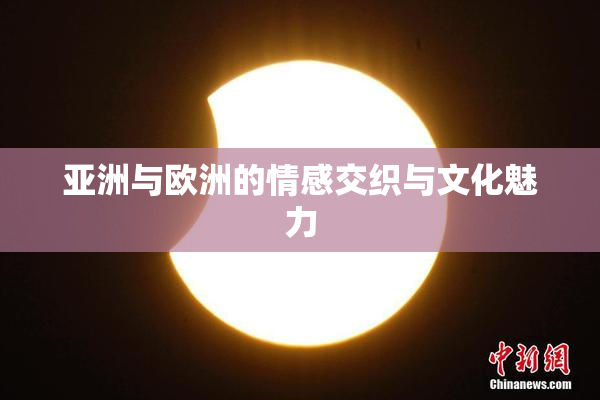 亚洲与欧洲的情感交织与文化魅力
