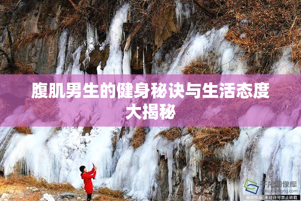 腹肌男生的健身秘诀与生活态度大揭秘
