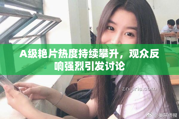 A级艳片热度持续攀升，观众反响强烈引发讨论