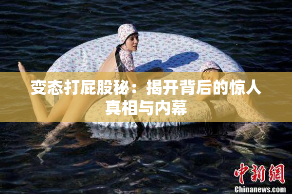 变态打屁股秘：揭开背后的惊人真相与内幕