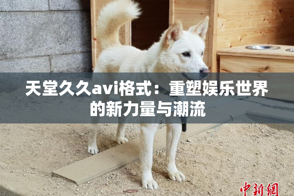 天堂久久avi格式：重塑娱乐世界的新力量与潮流