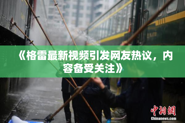 《格雷最新视频引发网友热议，内容备受关注》