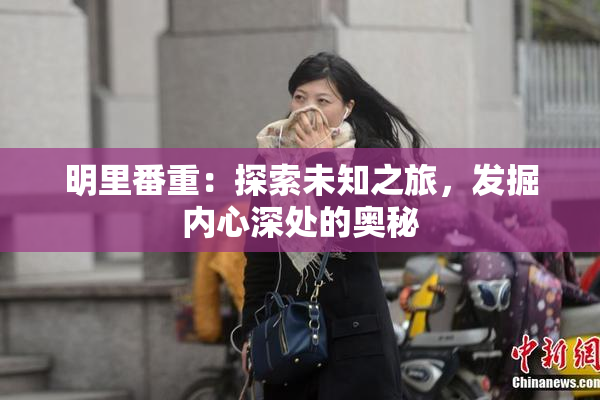 明里番重：探索未知之旅，发掘内心深处的奥秘