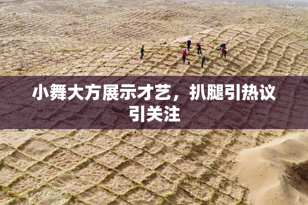 小舞大方展示才艺，扒腿引热议引关注