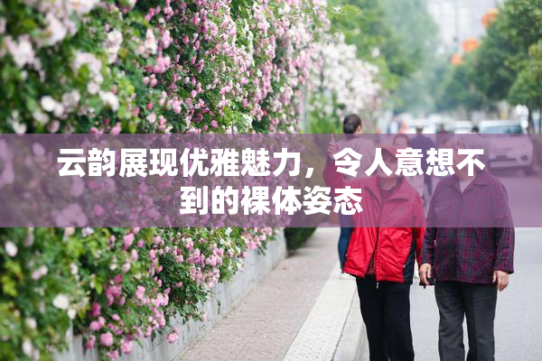 云韵展现优雅魅力，令人意想不到的裸体姿态