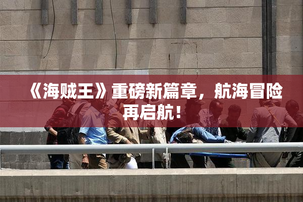 《海贼王》重磅新篇章，航海冒险再启航！