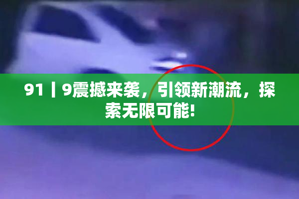 91丨9震撼来袭，引领新潮流，探索无限可能!