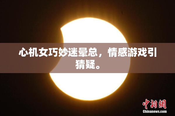 心机女巧妙迷晕总，情感游戏引猜疑。