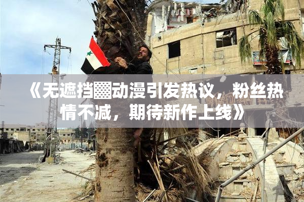 《无遮挡▓动漫引发热议，粉丝热情不减，期待新作上线》