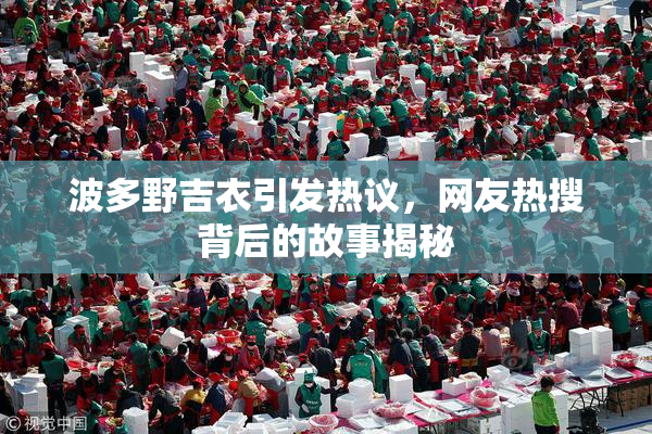 波多野吉衣引发热议，网友热搜背后的故事揭秘