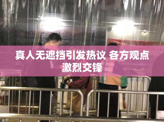 真人无遮挡引发热议 各方观点激烈交锋