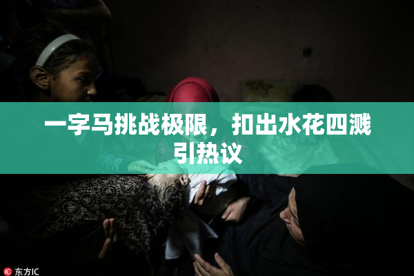 一字马挑战极限，扣出水花四溅引热议