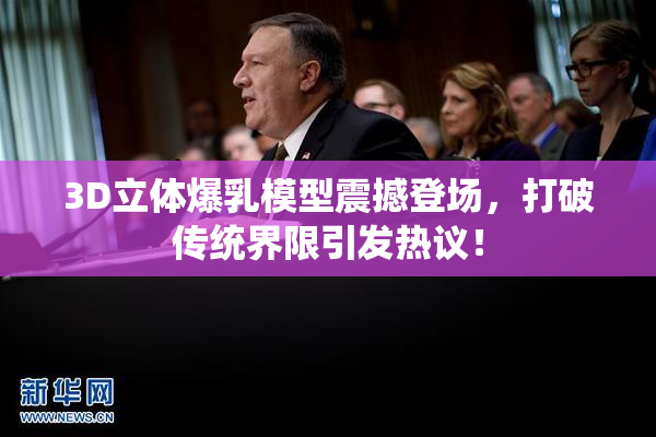 3D立体爆乳模型震撼登场，打破传统界限引发热议！