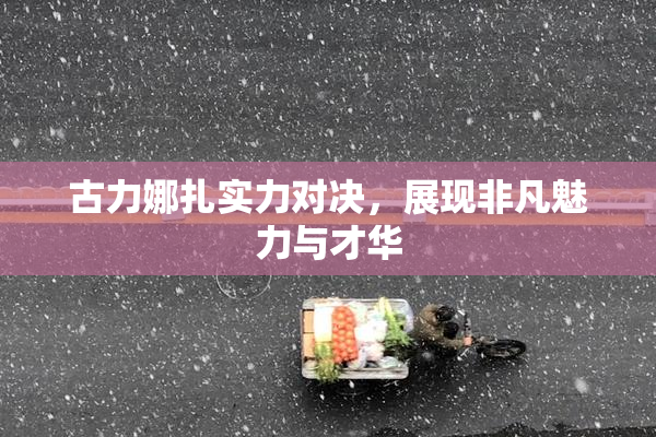 古力娜扎实力对决，展现非凡魅力与才华