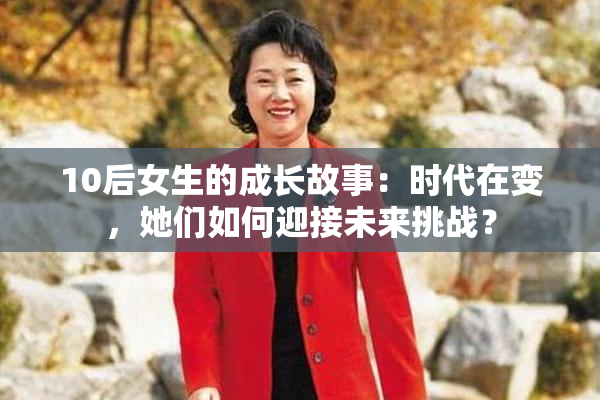 10后女生的成长故事：时代在变，她们如何迎接未来挑战？