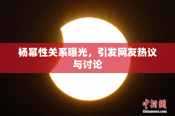 杨幂性关系曝光，引发网友热议与讨论