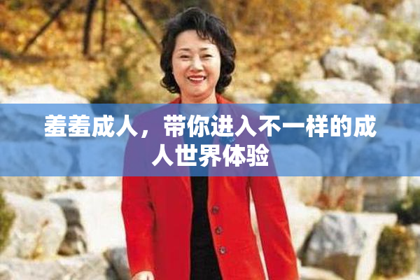 羞羞成人，带你进入不一样的成人世界体验