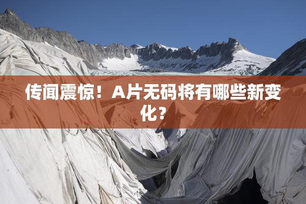 传闻震惊！A片无码将有哪些新变化？