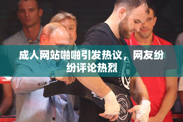 成人网站啪啪引发热议，网友纷纷评论热烈